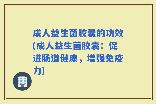 成人益生菌胶囊的功效(成人益生菌胶囊：促进肠道健康，增强力)