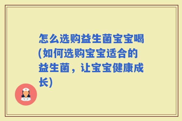 怎么选购益生菌宝宝喝(如何选购宝宝适合的益生菌，让宝宝健康成长)