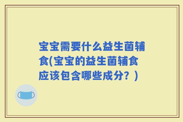宝宝需要什么益生菌辅食(宝宝的益生菌辅食应该包含哪些成分？)