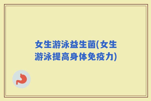 女生游泳益生菌(女生游泳提高身体力)
