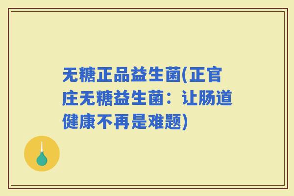 无糖正品益生菌(正官庄无糖益生菌：让肠道健康不再是难题)