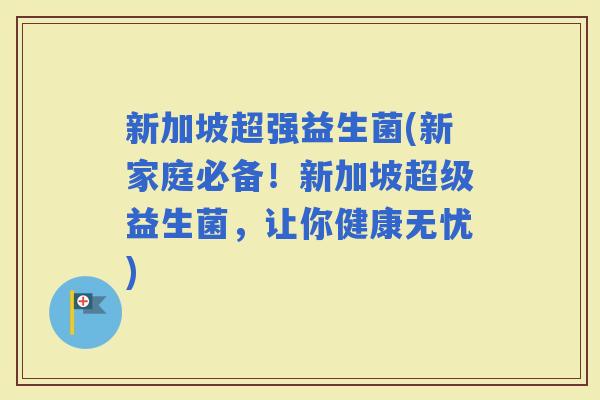 新加坡超强益生菌(新家庭必备！新加坡超级益生菌，让你健康无忧)