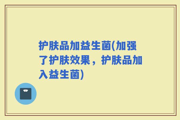 护肤品加益生菌(加强了护肤效果，护肤品加入益生菌)