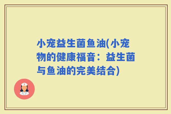 小宠益生菌鱼油(小宠物的健康福音：益生菌与鱼油的完美结合)