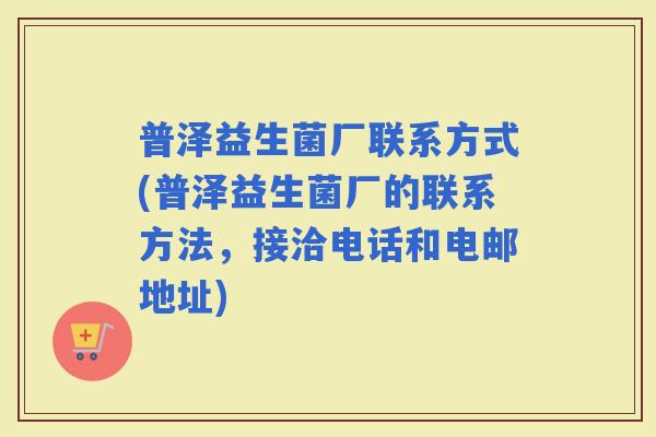 普泽益生菌厂联系方式(普泽益生菌厂的联系方法，接洽电话和电邮地址)