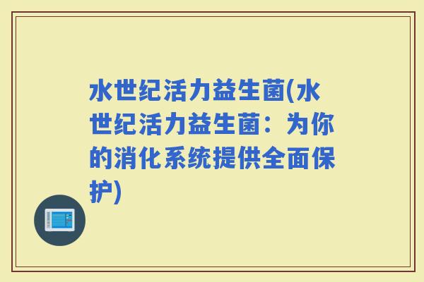 水世纪活力益生菌(水世纪活力益生菌：为你的消化系统提供全面保护)