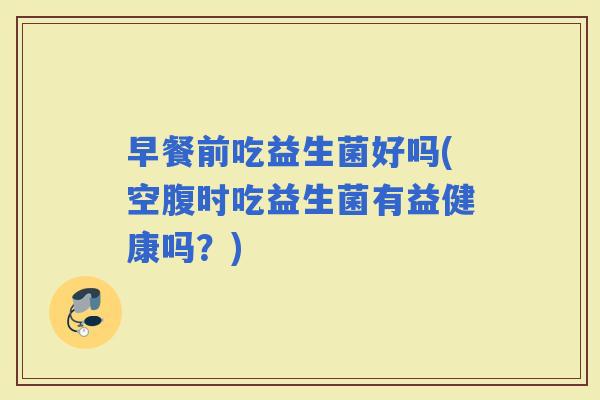 早餐前吃益生菌好吗(空腹时吃益生菌有益健康吗？)