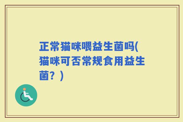 正常猫咪喂益生菌吗(猫咪可否常规食用益生菌？)