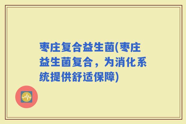 枣庄复合益生菌(枣庄益生菌复合，为消化系统提供舒适保障)