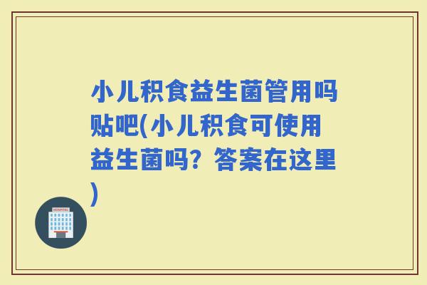小儿积食益生菌管用吗贴吧(小儿积食可使用益生菌吗？答案在这里)