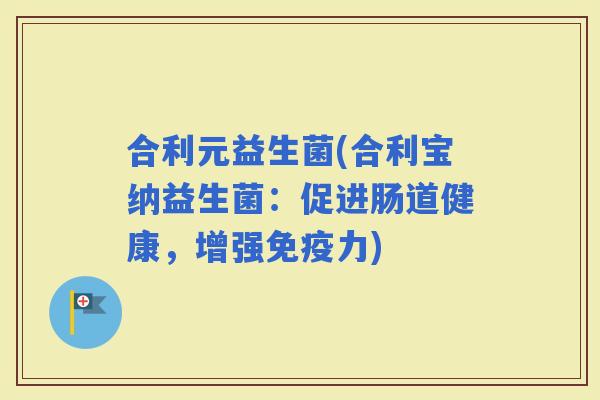 合利元益生菌(合利宝纳益生菌：促进肠道健康，增强力)