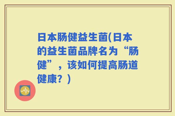 日本肠健益生菌(日本的益生菌品牌名为“肠健”，该如何提高肠道健康？)
