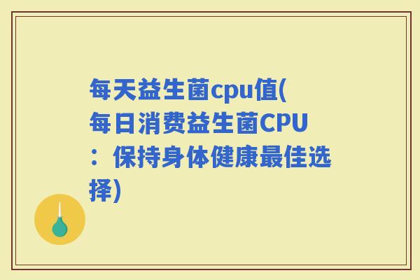 每天益生菌cpu值(每日消费益生菌CPU：保持身体健康佳选择)