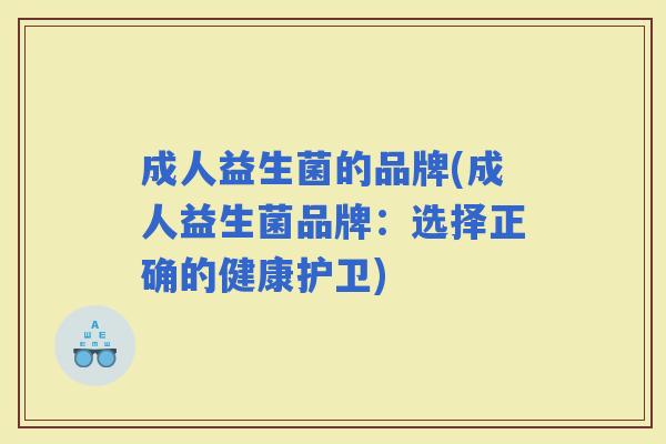 成人益生菌的品牌(成人益生菌品牌：选择正确的健康护卫)