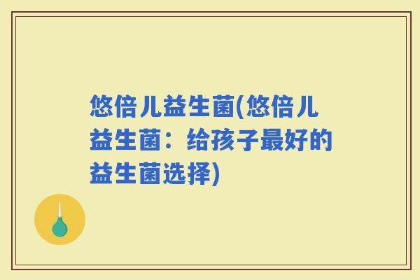 悠倍儿益生菌(悠倍儿益生菌：给孩子好的益生菌选择)