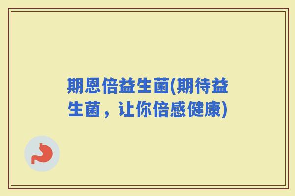 期恩倍益生菌(期待益生菌，让你倍感健康)