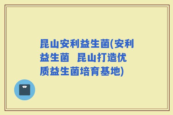 昆山安利益生菌(安利益生菌  昆山打造优质益生菌培育基地)
