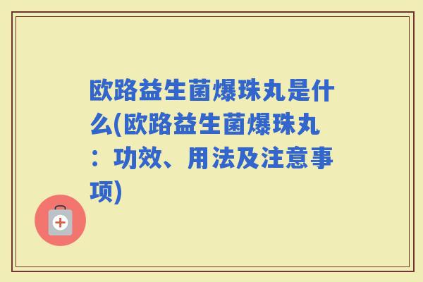 欧路益生菌爆珠丸是什么(欧路益生菌爆珠丸：功效、用法及注意事项)