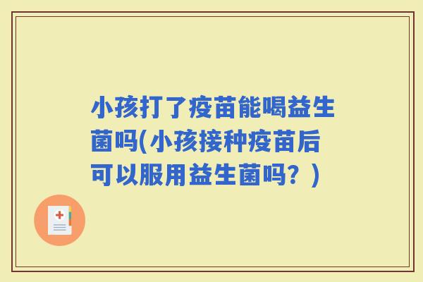 小孩打了疫苗能喝益生菌吗(小孩接种疫苗后可以服用益生菌吗？)