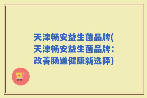 天津畅安益生菌品牌(天津畅安益生菌品牌：改善肠道健康新选择)