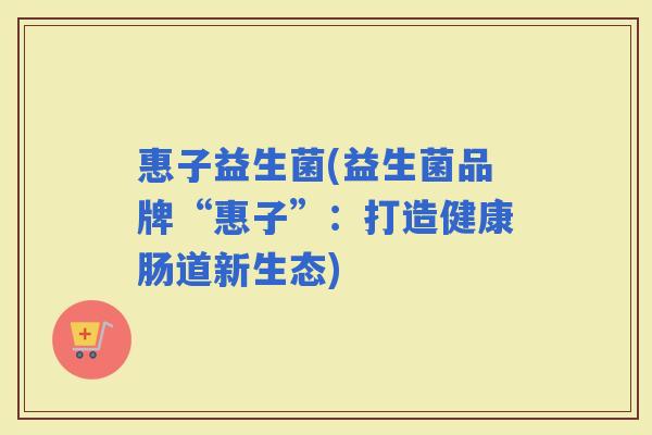 惠子益生菌(益生菌品牌“惠子”：打造健康肠道新生态)