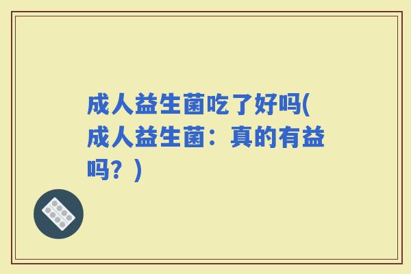 成人益生菌吃了好吗(成人益生菌：真的有益吗？)