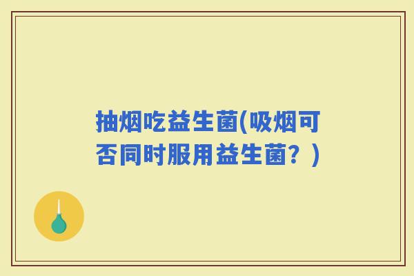 抽烟吃益生菌(吸烟可否同时服用益生菌？)