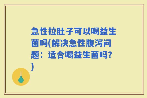 急性拉肚子可以喝益生菌吗(解决急性问题：适合喝益生菌吗？)