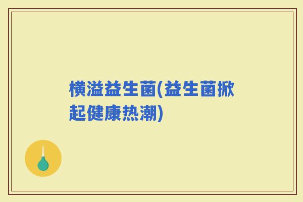 横溢益生菌(益生菌掀起健康热潮)