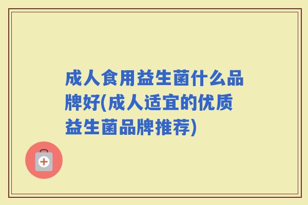 成人食用益生菌什么品牌好(成人适宜的优质益生菌品牌推荐)