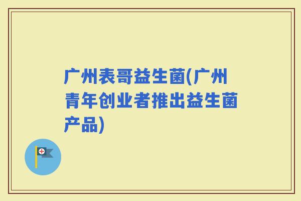 广州表哥益生菌(广州青年创业者推出益生菌产品)
