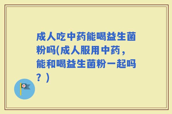成人吃能喝益生菌粉吗(成人服用，能和喝益生菌粉一起吗？)