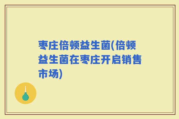 枣庄倍顿益生菌(倍顿益生菌在枣庄开启销售市场)