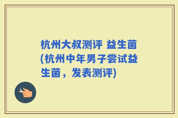 杭州大叔测评 益生菌(杭州中年男子尝试益生菌，发表测评)