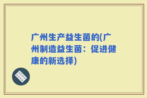 广州生产益生菌的(广州制造益生菌：促进健康的新选择)