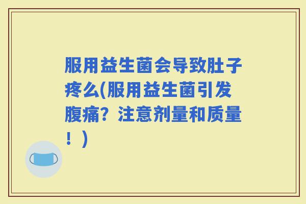 服用益生菌会导致肚子疼么(服用益生菌引发？注意剂量和质量！)