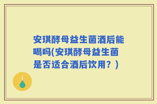 安琪酵母益生菌酒后能喝吗(安琪酵母益生菌是否适合酒后饮用？)