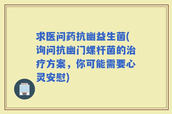 求医问药抗幽益生菌(询问抗幽门螺杆菌的方案，你可能需要心灵安慰)