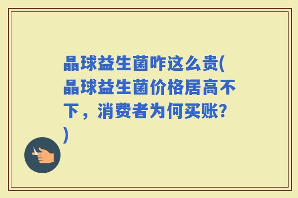 晶球益生菌咋这么贵(晶球益生菌价格居高不下，消费者为何买账？)