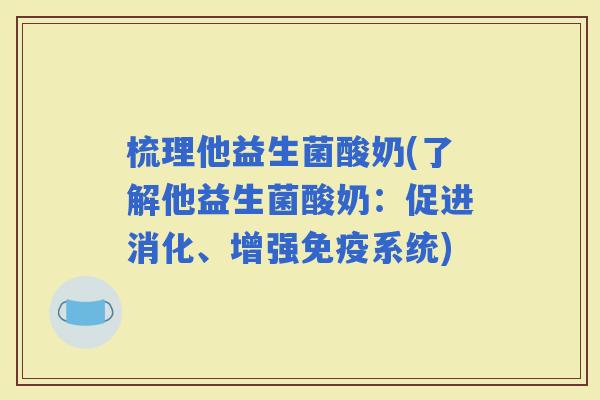 梳理他益生菌酸奶(了解他益生菌酸奶：促进消化、增强系统)