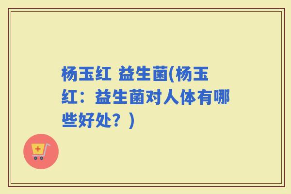 杨玉红 益生菌(杨玉红：益生菌对人体有哪些好处？)