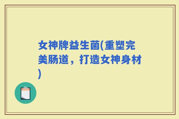 女神牌益生菌(重塑完美肠道，打造女神身材)