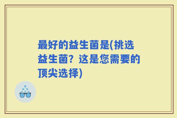好的益生菌是(挑选益生菌？这是您需要的选择)