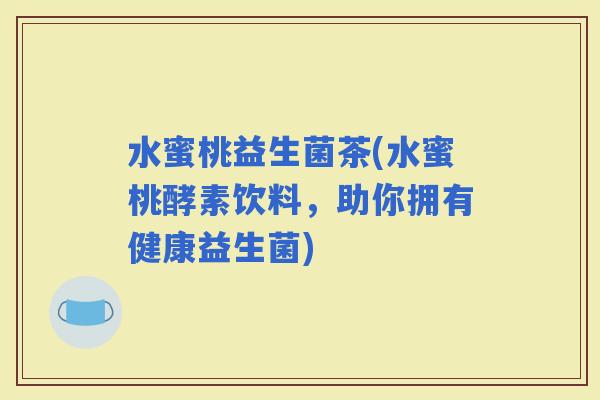 水蜜桃益生菌茶(水蜜桃酵素饮料，助你拥有健康益生菌)