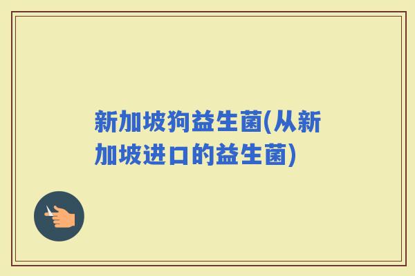 新加坡狗益生菌(从新加坡进口的益生菌)