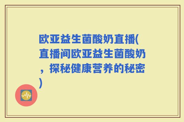 欧亚益生菌酸奶直播(直播间欧亚益生菌酸奶，探秘健康营养的秘密)