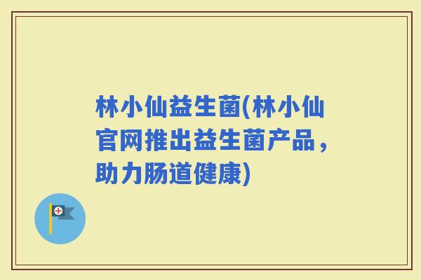 林小仙益生菌(林小仙官网推出益生菌产品，助力肠道健康)