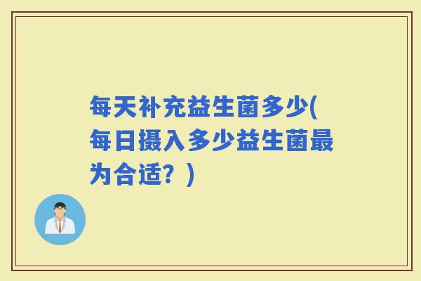 每天补充益生菌多少(每日摄入多少益生菌为合适？)