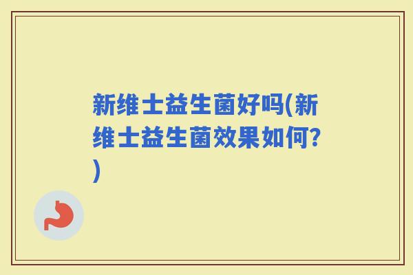 新维士益生菌好吗(新维士益生菌效果如何？)