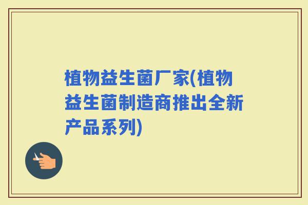 植物益生菌厂家(植物益生菌制造商推出全新产品系列)